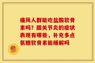 痛风人群能吃盐酸软骨素吗？膝关节炎的症状表现有哪些，补充多点氨糖软骨素能缓解吗