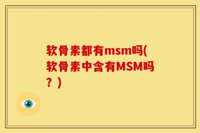 软骨素都有msm吗(软骨素中含有MSM吗？)