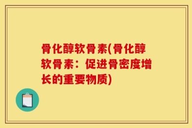 骨化醇软骨素(骨化醇软骨素：促进骨密度增长的重要物质)