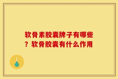 软骨素胶囊牌子有哪些？软骨胶囊有什么作用