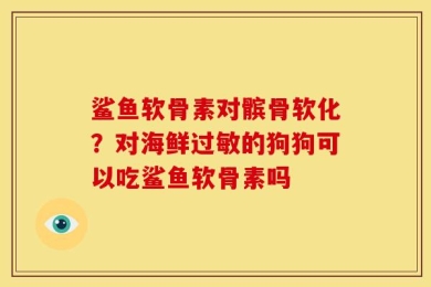 鲨鱼软骨素对髌骨软化？对海鲜过敏的狗狗可以吃鲨鱼软骨素吗