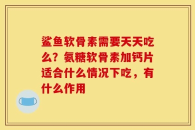鲨鱼软骨素需要天天吃么？氨糖软骨素加钙片适合什么情况下吃，有什么作用