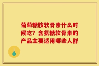 葡萄糖胺软骨素什么时候吃？含氨糖软骨素的产品主要适用哪些人群