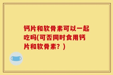 钙片和软骨素可以一起吃吗(可否同时食用钙片和软骨素？)