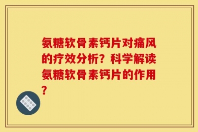 氨糖软骨素钙片对痛风的疗效分析？科学解读氨糖软骨素钙片的作用？
