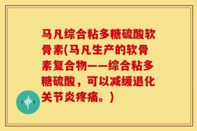 马凡综合粘多糖硫酸软骨素(马凡生产的软骨素复合物——综合粘多糖硫酸，可以减缓退化关节炎疼痛。)