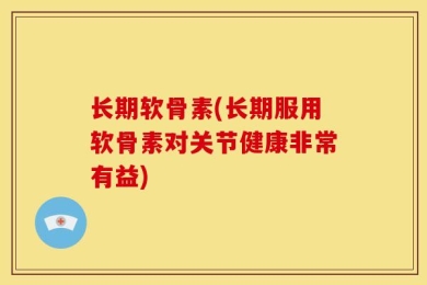 长期软骨素(长期服用软骨素对关节健康非常有益)