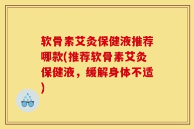 软骨素艾灸保健液推荐哪款(推荐软骨素艾灸保健液，缓解身体不适)
