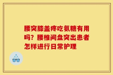 腰突膝盖疼吃氨糖有用吗？腰椎间盘突出患者怎样进行日常护理