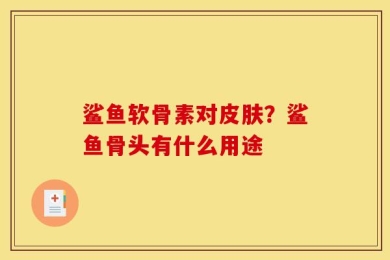 鲨鱼软骨素对皮肤？鲨鱼骨头有什么用途