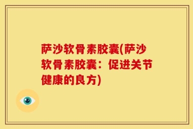 萨沙软骨素胶囊(萨沙软骨素胶囊：促进关节健康的良方)