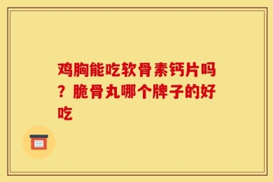 鸡胸能吃软骨素钙片吗？脆骨丸哪个牌子的好吃