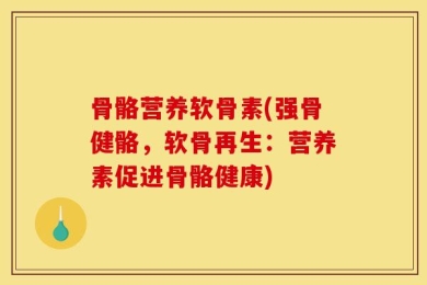 骨骼营养软骨素(强骨健骼，软骨再生：营养素促进骨骼健康)