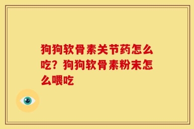 狗狗软骨素关节药怎么吃？狗狗软骨素粉末怎么喂吃
