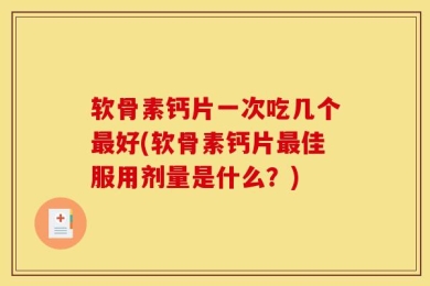 软骨素钙片一次吃几个最好(软骨素钙片最佳服用剂量是什么？)