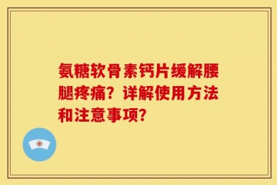 氨糖软骨素钙片缓解腰腿疼痛？详解使用方法和注意事项？