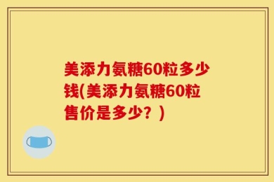 美添力氨糖60粒多少钱(美添力氨糖60粒售价是多少？)