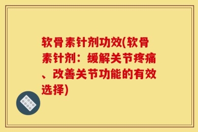 软骨素针剂功效(软骨素针剂：缓解关节疼痛、改善关节功能的有效选择)