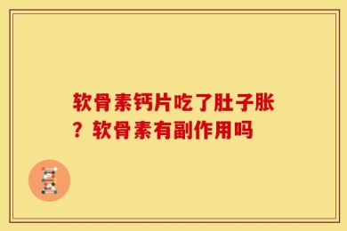软骨素钙片吃了肚子胀？软骨素有副作用吗