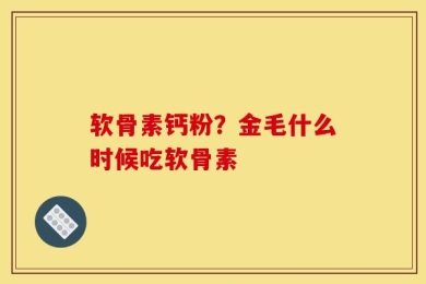 软骨素钙粉？金毛什么时候吃软骨素