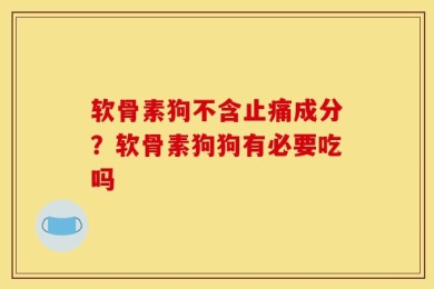 软骨素狗不含止痛成分？软骨素狗狗有必要吃吗