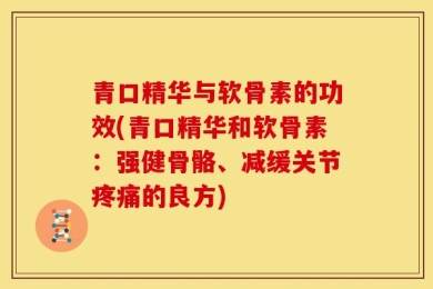 青口精华与软骨素的功效(青口精华和软骨素：强健骨骼、减缓关节疼痛的良方)