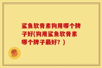 鲨鱼软骨素狗用哪个牌子好(狗用鲨鱼软骨素哪个牌子最好？)