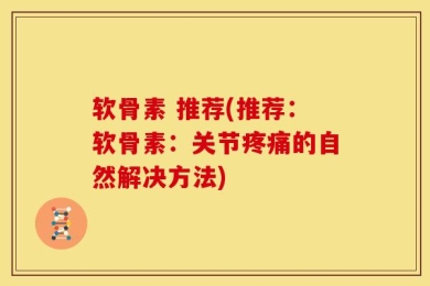 软骨素 推荐(推荐：软骨素：关节疼痛的自然解决方法)