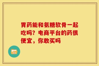 胃药能和氨糖软骨一起吃吗？电商平台的药很便宜，你敢买吗