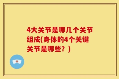 4大关节是哪几个关节组成(身体的4个关键关节是哪些？)