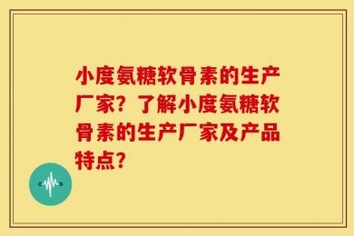 小度氨糖软骨素的生产厂家？了解小度氨糖软骨素的生产厂家及产品特点？