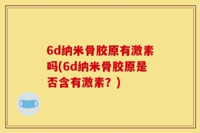 6d纳米骨胶原有激素吗(6d纳米骨胶原是否含有激素？)