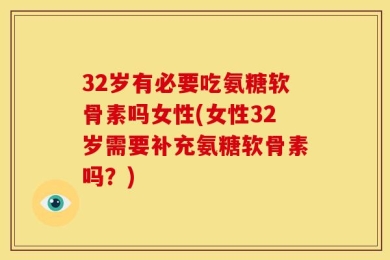 32岁有必要吃氨糖软骨素吗女性(女性32岁需要补充氨糖软骨素吗？)