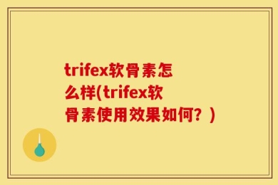 trifex软骨素怎么样(trifex软骨素使用效果如何？)