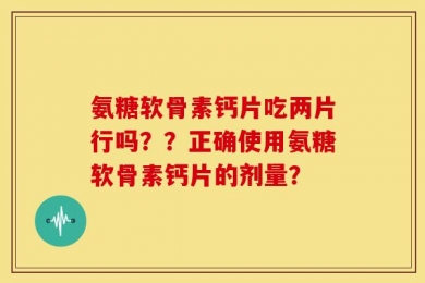 氨糖软骨素钙片吃两片行吗？？正确使用氨糖软骨素钙片的剂量？