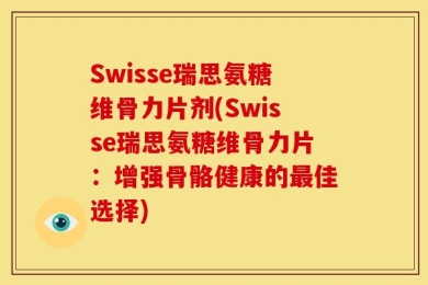 Swisse瑞思氨糖维骨力片剂(Swisse瑞思氨糖维骨力片：增强骨骼健康的最佳选择)