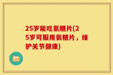 25岁能吃氨糖片(25岁可服用氨糖片，维护关节健康)