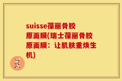 suisse葆丽骨胶原面膜(瑞士葆丽骨胶原面膜：让肌肤重焕生机)