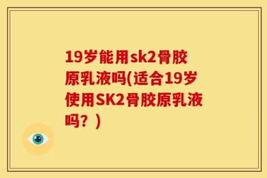19岁能用sk2骨胶原乳液吗(适合19岁使用SK2骨胶原乳液吗？)