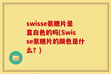 swisse氨糖片是直白色的吗(Swisse氨糖片的颜色是什么？)