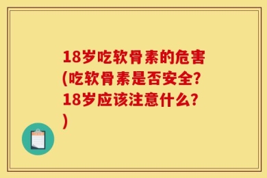 18岁吃软骨素的危害(吃软骨素是否安全？18岁应该注意什么？)