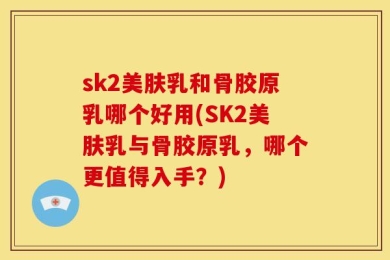 sk2美肤乳和骨胶原乳哪个好用(SK2美肤乳与骨胶原乳，哪个更值得入手？)