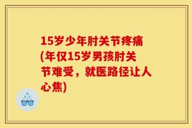 15岁少年肘关节疼痛(年仅15岁男孩肘关节难受，就医路径让人心焦)