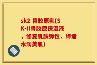 sk2 骨胶原乳(SK-II骨胶原保湿液，修复肌肤弹性，缔造水润美肌)
