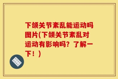 下颌关节紊乱能运动吗图片(下颌关节紊乱对运动有影响吗？了解一下！)