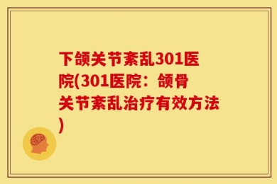 下颌关节紊乱301医院(301医院：颌骨关节紊乱治疗有效方法)