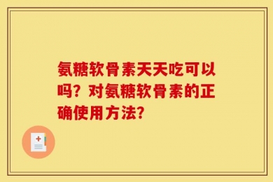氨糖软骨素天天吃可以吗？对氨糖软骨素的正确使用方法？