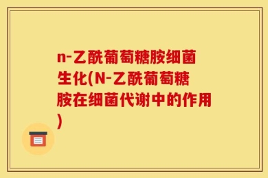 n-乙酰葡萄糖胺细菌生化(N-乙酰葡萄糖胺在细菌代谢中的作用)