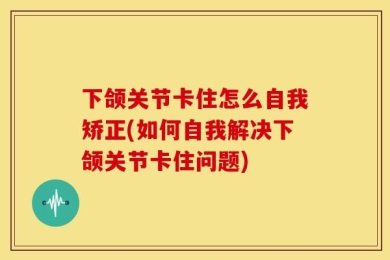 下颌关节卡住怎么自我矫正(如何自我解决下颌关节卡住问题)