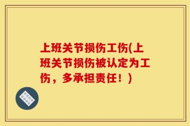 上班关节损伤工伤(上班关节损伤被认定为工伤，多承担责任！)